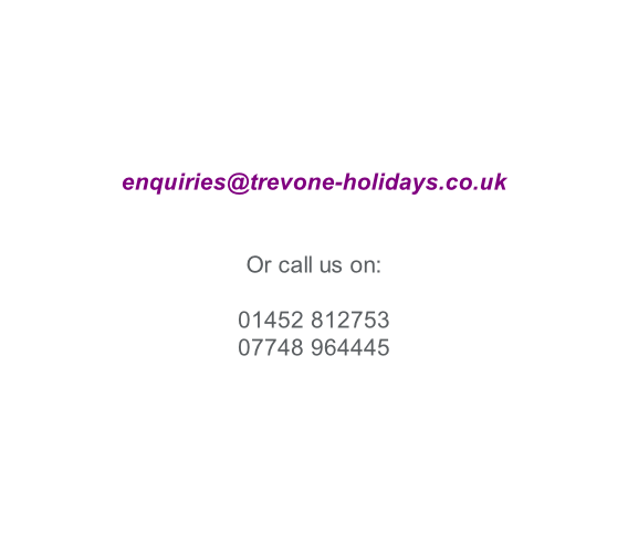 enquiries@trevone-holidays.co.uk   Or call us on:  01452 812753 07748 964445